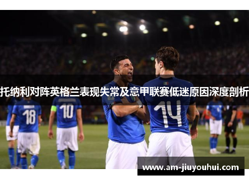 托纳利对阵英格兰表现失常及意甲联赛低迷原因深度剖析