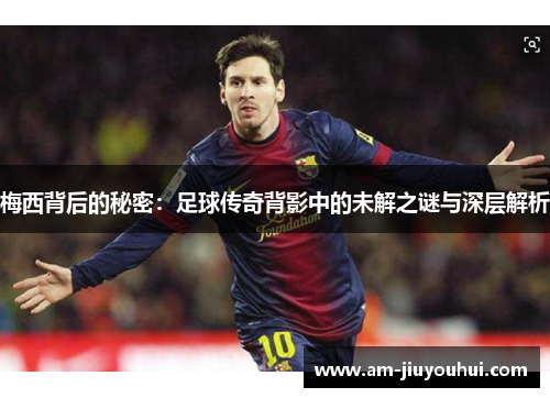 梅西背后的秘密：足球传奇背影中的未解之谜与深层解析