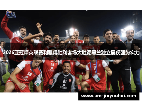 2026亚冠精英联赛利雅得胜利客场大胜德黑兰独立展现强势实力