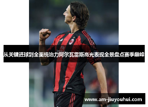 从关键进球到全面统治力阿尔瓦雷斯高光表现全景盘点赛季巅峰