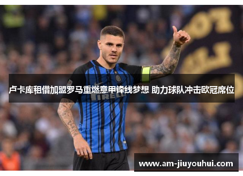 卢卡库租借加盟罗马重燃意甲锋线梦想 助力球队冲击欧冠席位