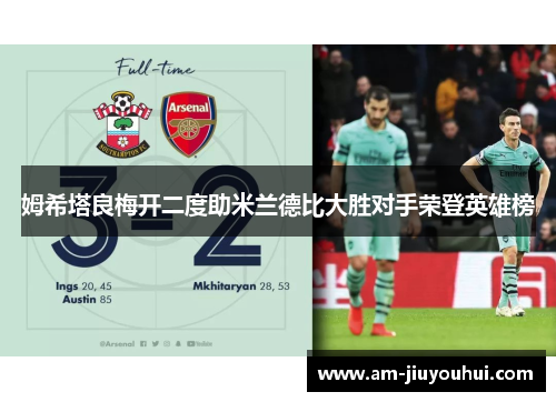 姆希塔良梅开二度助米兰德比大胜对手荣登英雄榜