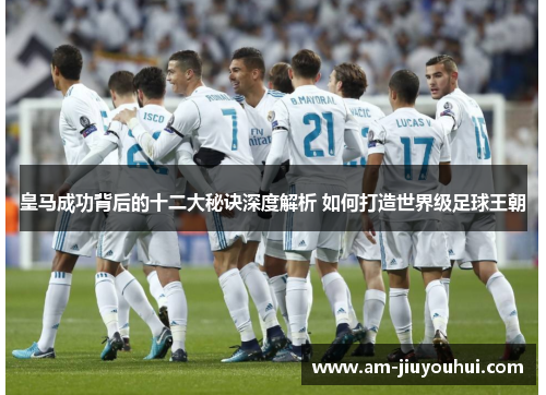 皇马成功背后的十二大秘诀深度解析 如何打造世界级足球王朝