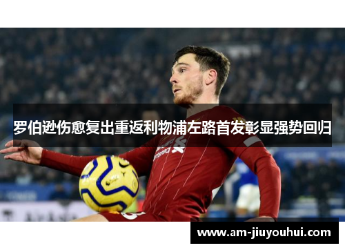 罗伯逊伤愈复出重返利物浦左路首发彰显强势回归