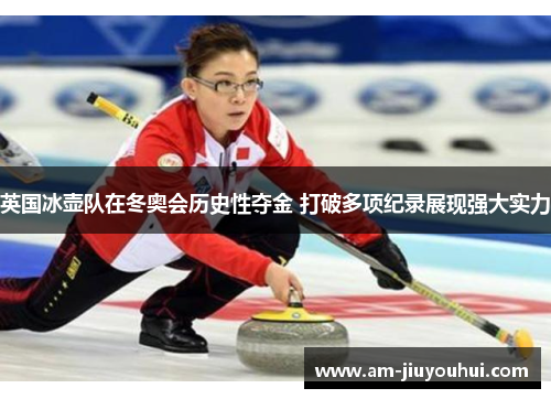 英国冰壶队在冬奥会历史性夺金 打破多项纪录展现强大实力