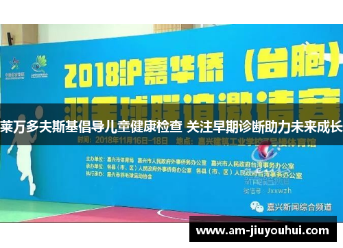 莱万多夫斯基倡导儿童健康检查 关注早期诊断助力未来成长 莱万多夫斯基倡导儿童健康检查 关注早期诊断助力未来成长