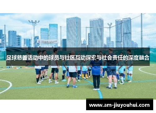 足球慈善活动中的球员与社区互动探索与社会责任的深度融合 足球慈善活动中的球员与社区互动探索与社会责任的深度融合
