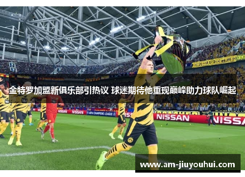 金特罗加盟新俱乐部引热议 球迷期待他重现巅峰助力球队崛起 金特罗加盟新俱乐部引热议 球迷期待他重现巅峰助力球队崛起