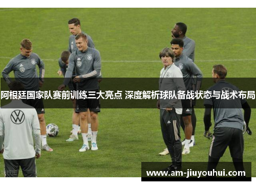 阿根廷国家队赛前训练三大亮点 深度解析球队备战状态与战术布局 阿根廷国家队赛前训练三大亮点 深度解析球队备战状态与战术布局