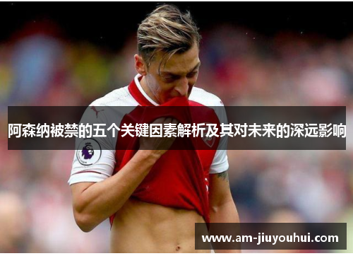 阿森纳被禁的五个关键因素解析及其对未来的深远影响 阿森纳被禁的五个关键因素解析及其对未来的深远影响